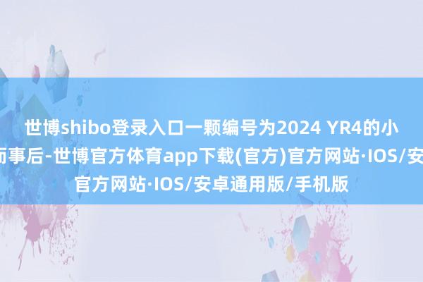 世博shibo登录入口一颗编号为2024 YR4的小行星与地球擦肩而事后-世博官方体育app下载(官方)官方网站·IOS/安卓通用版/手机版