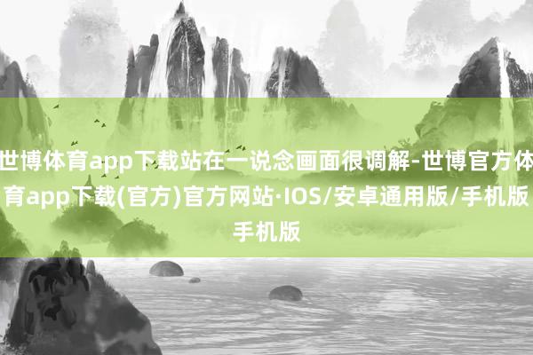 世博体育app下载站在一说念画面很调解-世博官方体育app下载(官方)官方网站·IOS/安卓通用版/手机版