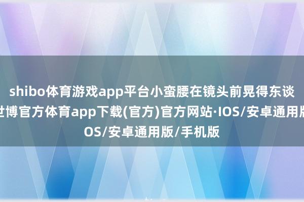 shibo体育游戏app平台小蛮腰在镜头前晃得东谈主眼晕-世博官方体育app下载(官方)官方网站·IOS/安卓通用版/手机版