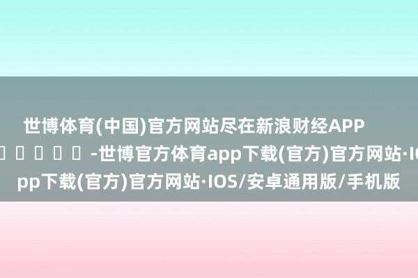 世博体育(中国)官方网站尽在新浪财经APP            													-世博官方体育app下载(官方)官方网站·IOS/安卓通用版/手机版