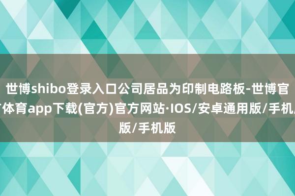 世博shibo登录入口公司居品为印制电路板-世博官方体育app下载(官方)官方网站·IOS/安卓通用版/手机版