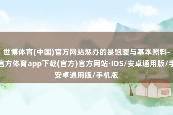 世博体育(中国)官方网站惩办的是饱暖与基本照料-世博官方体育app下载(官方)官方网站·IOS/安卓通用版/手机版