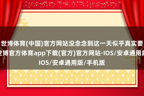 世博体育(中国)官方网站没念念到这一天似乎真实要降最后-世博官方体育app下载(官方)官方网站·IOS/安卓通用版/手机版