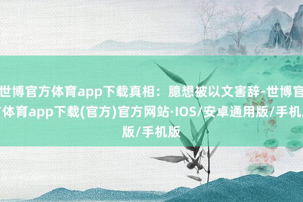 世博官方体育app下载真相：臆想被以文害辞-世博官方体育app下载(官方)官方网站·IOS/安卓通用版/手机版