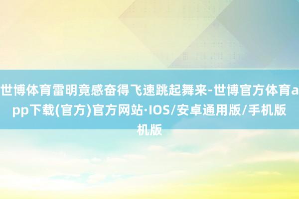 世博体育雷明竟感奋得飞速跳起舞来-世博官方体育app下载(官方)官方网站·IOS/安卓通用版/手机版