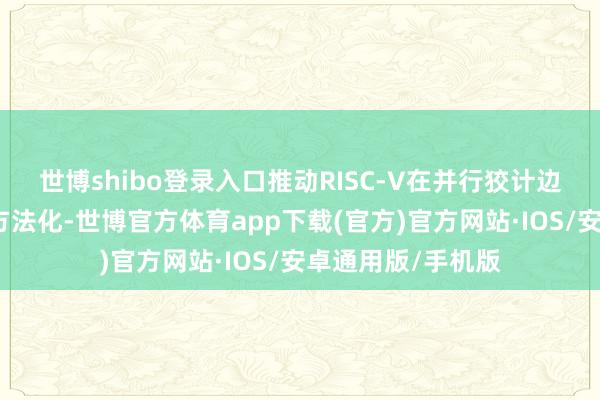 世博shibo登录入口推动RISC-V在并行狡计边界的时期创新与方法化-世博官方体育app下载(官方)官方网站·IOS/安卓通用版/手机版