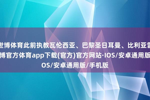世博体育此前执教瓦伦西亚、巴黎圣日耳曼、比利亚雷亚尔-世博官方体育app下载(官方)官方网站·IOS/安卓通用版/手机版