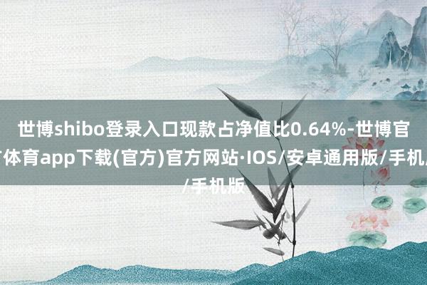 世博shibo登录入口现款占净值比0.64%-世博官方体育app下载(官方)官方网站·IOS/安卓通用版/手机版
