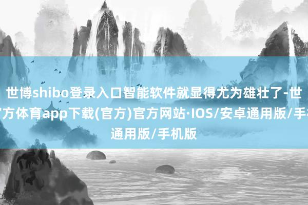 世博shibo登录入口智能软件就显得尤为雄壮了-世博官方体育app下载(官方)官方网站·IOS/安卓通用版/手机版
