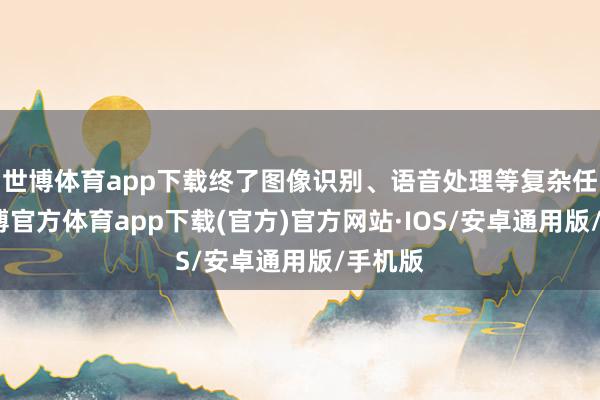 世博体育app下载终了图像识别、语音处理等复杂任务-世博官方体育app下载(官方)官方网站·IOS/安卓通用版/手机版