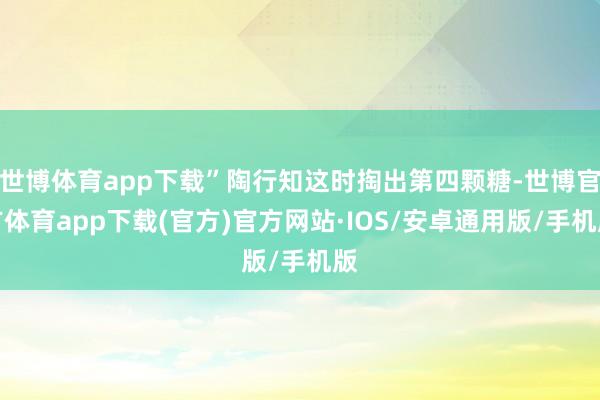 世博体育app下载”陶行知这时掏出第四颗糖-世博官方体育app下载(官方)官方网站·IOS/安卓通用版/手机版