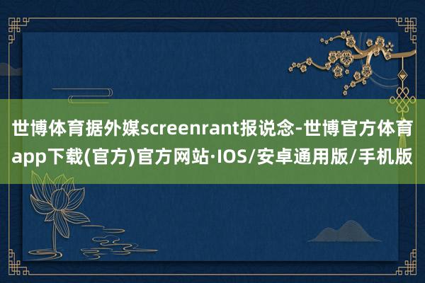 世博体育据外媒screenrant报说念-世博官方体育app下载(官方)官方网站·IOS/安卓通用版/手机版