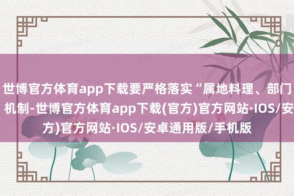 世博官方体育app下载要严格落实“属地料理、部门联动、全民参与”机制-世博官方体育app下载(官方)官方网站·IOS/安卓通用版/手机版