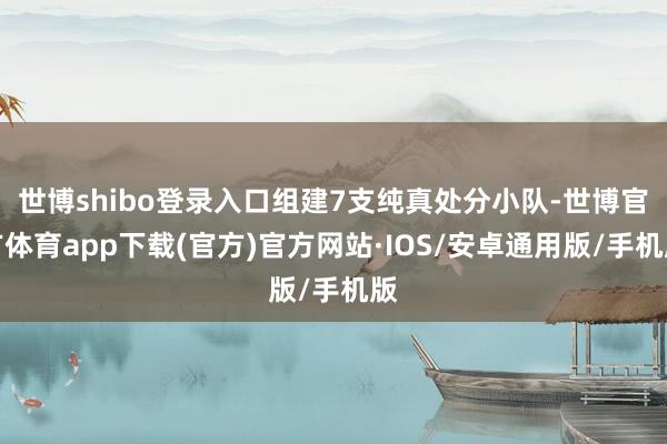 世博shibo登录入口组建7支纯真处分小队-世博官方体育app下载(官方)官方网站·IOS/安卓通用版/手机版