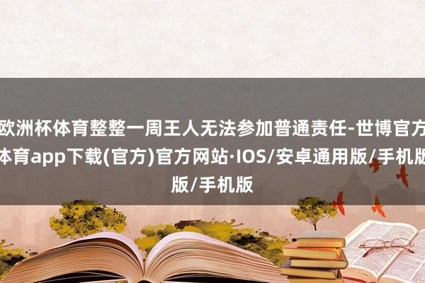 欧洲杯体育整整一周王人无法参加普通责任-世博官方体育app下载(官方)官方网站·IOS/安卓通用版/手机版