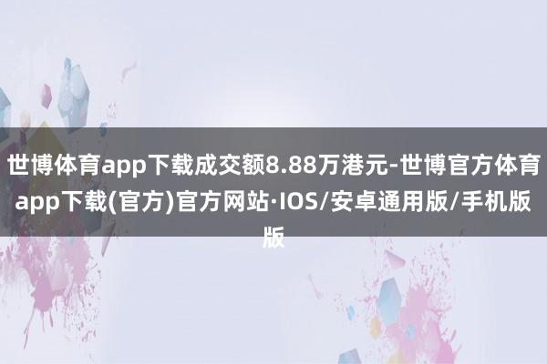 世博体育app下载成交额8.88万港元-世博官方体育app下载(官方)官方网站·IOS/安卓通用版/手机版