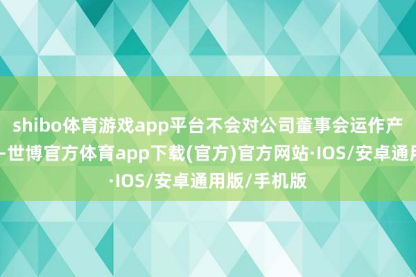 shibo体育游戏app平台不会对公司董事会运作产生紧要影响-世博官方体育app下载(官方)官方网站·IOS/安卓通用版/手机版