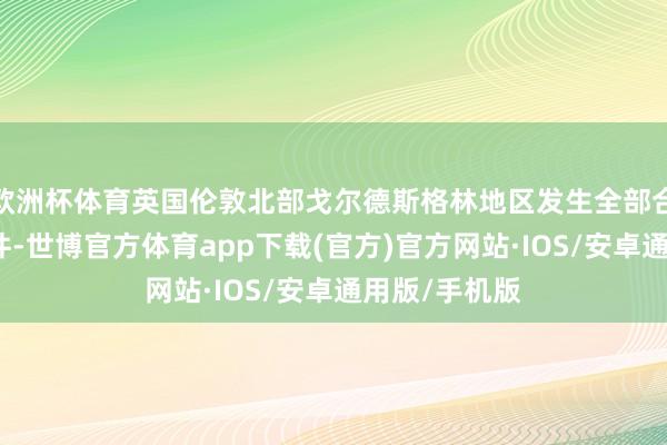 欧洲杯体育英国伦敦北部戈尔德斯格林地区发生全部合手刀病笃事件-世博官方体育app下载(官方)官方网站·IOS/安卓通用版/手机版