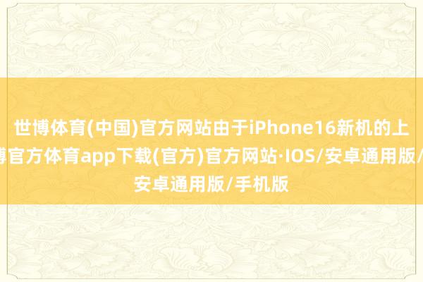 世博体育(中国)官方网站由于iPhone16新机的上市-世博官方体育app下载(官方)官方网站·IOS/安卓通用版/手机版