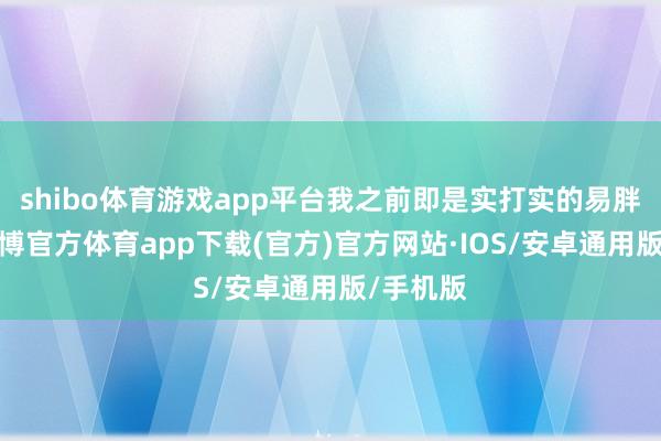 shibo体育游戏app平台我之前即是实打实的易胖体质-世博官方体育app下载(官方)官方网站·IOS/安卓通用版/手机版