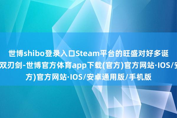 世博shibo登录入口Steam平台的旺盛对好多诞生者而言亦然一把双刃剑-世博官方体育app下载(官方)官方网站·IOS/安卓通用版/手机版