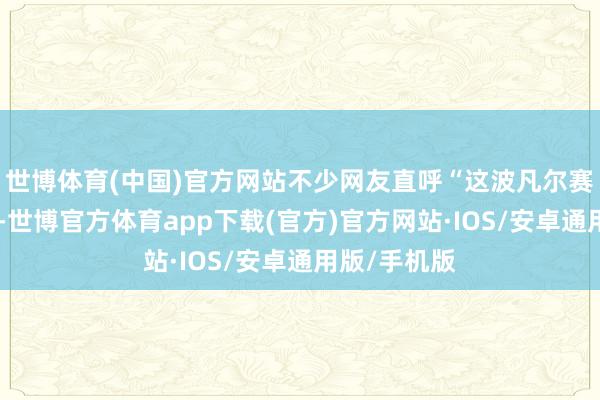 世博体育(中国)官方网站不少网友直呼“这波凡尔赛我给满分”-世博官方体育app下载(官方)官方网站·IOS/安卓通用版/手机版