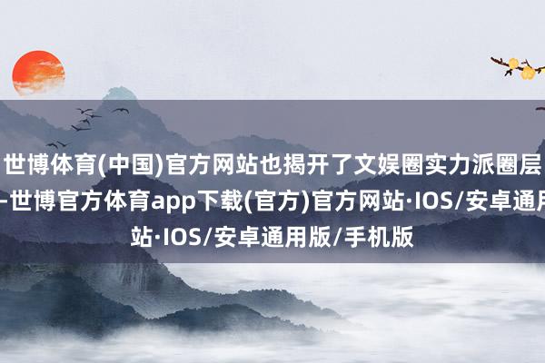 世博体育(中国)官方网站也揭开了文娱圈实力派圈层的良性生态-世博官方体育app下载(官方)官方网站·IOS/安卓通用版/手机版