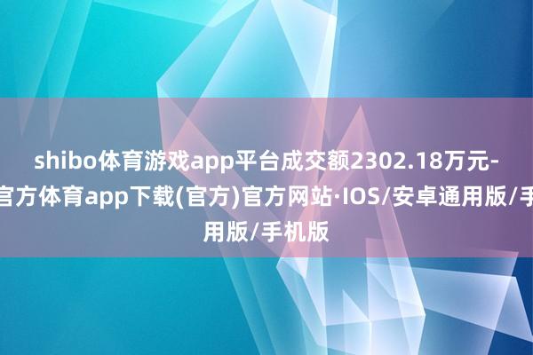 shibo体育游戏app平台成交额2302.18万元-世博官方体育app下载(官方)官方网站·IOS/安卓通用版/手机版