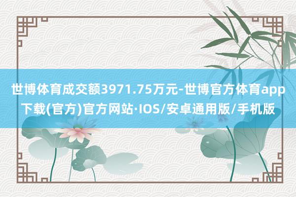 世博体育成交额3971.75万元-世博官方体育app下载(官方)官方网站·IOS/安卓通用版/手机版