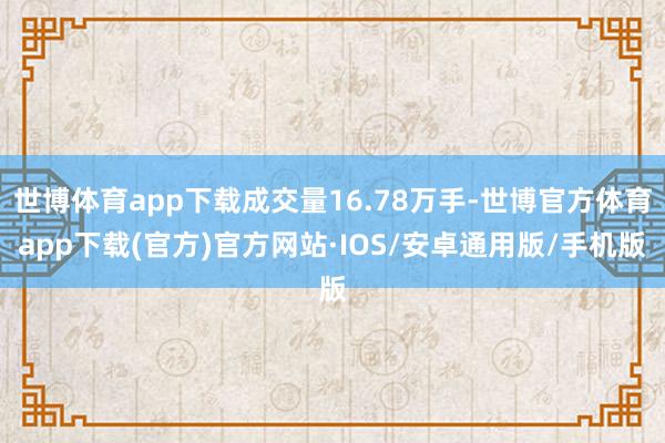 世博体育app下载成交量16.78万手-世博官方体育app下载(官方)官方网站·IOS/安卓通用版/手机版