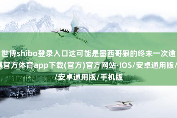 世博shibo登录入口这可能是墨西哥狼的终末一次逾境-世博官方体育app下载(官方)官方网站·IOS/安卓通用版/手机版