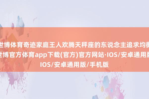世博体育奇迹家庭王人欢腾天秤座的东说念主追求均衡与调和-世博官方体育app下载(官方)官方网站·IOS/安卓通用版/手机版