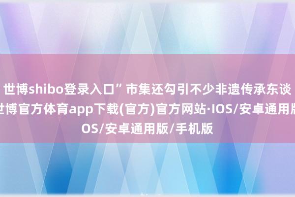 世博shibo登录入口”市集还勾引不少非遗传承东谈主入驻-世博官方体育app下载(官方)官方网站·IOS/安卓通用版/手机版