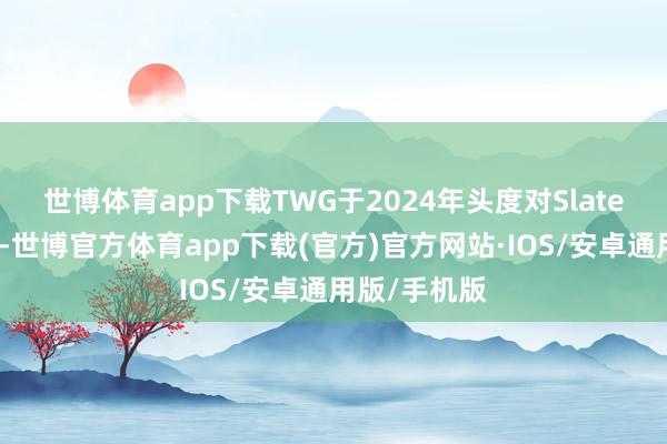 世博体育app下载TWG于2024年头度对Slate进行了投资-世博官方体育app下载(官方)官方网站·IOS/安卓通用版/手机版