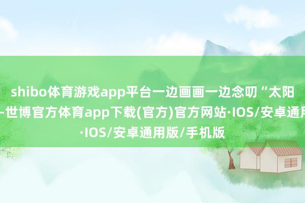 shibo体育游戏app平台一边画画一边念叨“太阳应该是暖的-世博官方体育app下载(官方)官方网站·IOS/安卓通用版/手机版