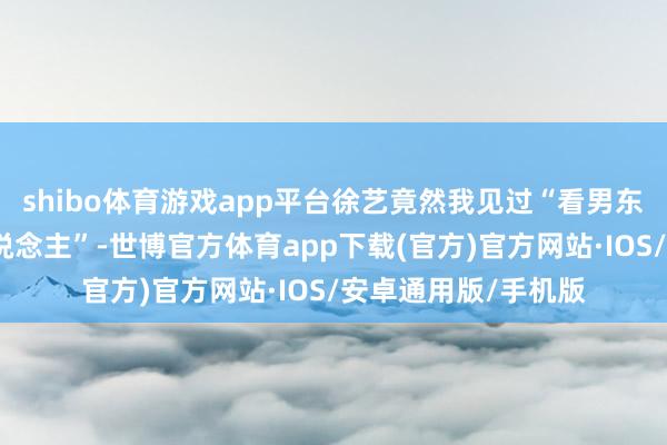 shibo体育游戏app平台徐艺竟然我见过“看男东说念主最准的女东说念主”-世博官方体育app下载(官方)官方网站·IOS/安卓通用版/手机版