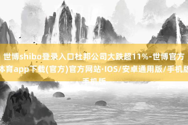 世博shibo登录入口杜邦公司大跌超11%-世博官方体育app下载(官方)官方网站·IOS/安卓通用版/手机版