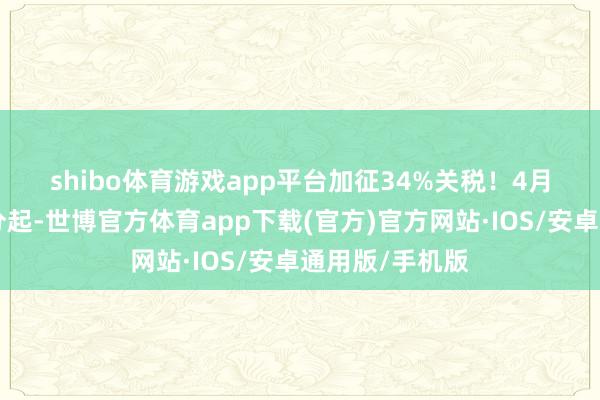 shibo体育游戏app平台　　加征34%关税！　　4月10日12时01分起-世博官方体育app下载(官方)官方网站·IOS/安卓通用版/手机版