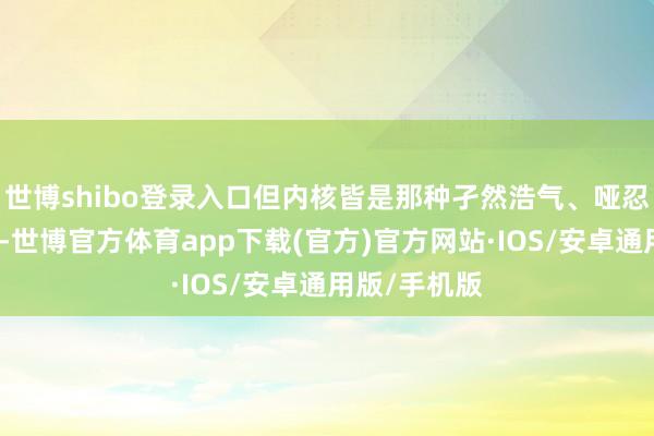 世博shibo登录入口但内核皆是那种孑然浩气、哑忍靠谱的形象-世博官方体育app下载(官方)官方网站·IOS/安卓通用版/手机版