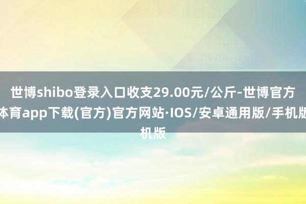 世博shibo登录入口收支29.00元/公斤-世博官方体育app下载(官方)官方网站·IOS/安卓通用版/手机版