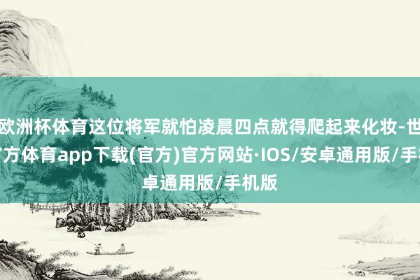 欧洲杯体育这位将军就怕凌晨四点就得爬起来化妆-世博官方体育app下载(官方)官方网站·IOS/安卓通用版/手机版