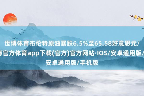 世博体育布伦特原油暴跌6.5%至65.58好意思元/桶-世博官方体育app下载(官方)官方网站·IOS/安卓通用版/手机版