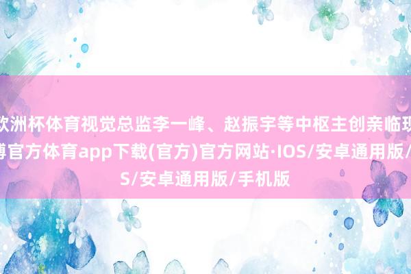 欧洲杯体育视觉总监李一峰、赵振宇等中枢主创亲临现场-世博官方体育app下载(官方)官方网站·IOS/安卓通用版/手机版