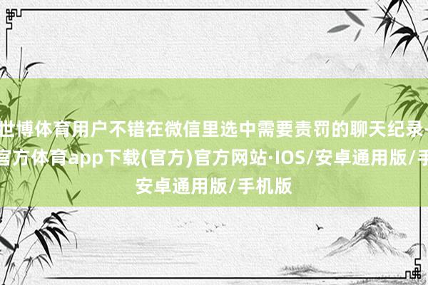 世博体育用户不错在微信里选中需要责罚的聊天纪录-世博官方体育app下载(官方)官方网站·IOS/安卓通用版/手机版