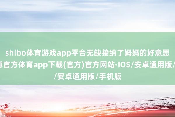 shibo体育游戏app平台无缺接纳了姆妈的好意思貌-世博官方体育app下载(官方)官方网站·IOS/安卓通用版/手机版