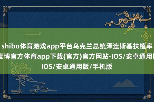 shibo体育游戏app平台乌克兰总统泽连斯基扶植率达 69%-世博官方体育app下载(官方)官方网站·IOS/安卓通用版/手机版
