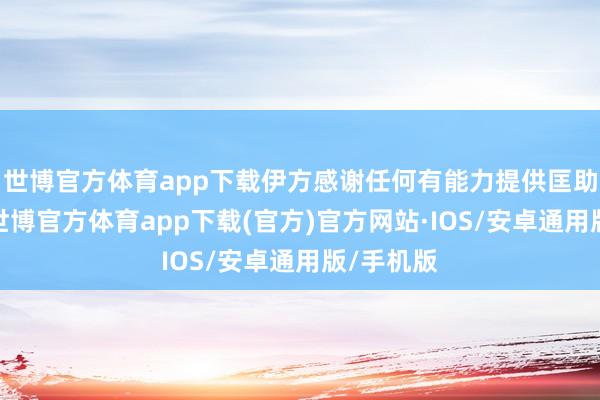 世博官方体育app下载伊方感谢任何有能力提供匡助的国度-世博官方体育app下载(官方)官方网站·IOS/安卓通用版/手机版