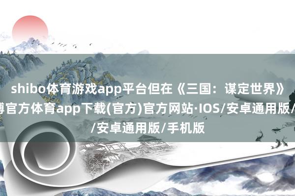shibo体育游戏app平台但在《三国：谋定世界》里-世博官方体育app下载(官方)官方网站·IOS/安卓通用版/手机版