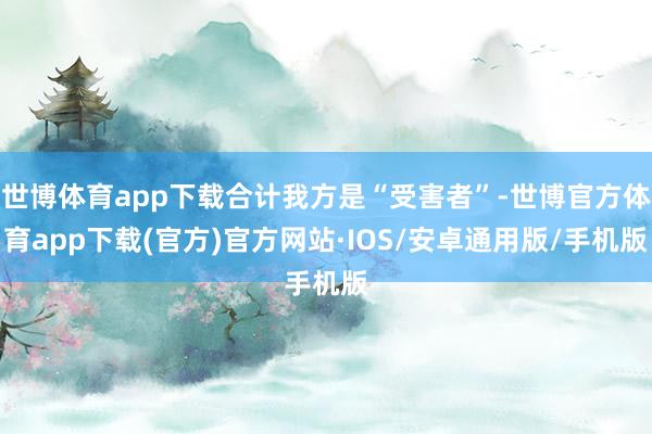 世博体育app下载合计我方是“受害者”-世博官方体育app下载(官方)官方网站·IOS/安卓通用版/手机版