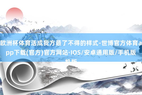 欧洲杯体育活成我方最了不得的样式-世博官方体育app下载(官方)官方网站·IOS/安卓通用版/手机版